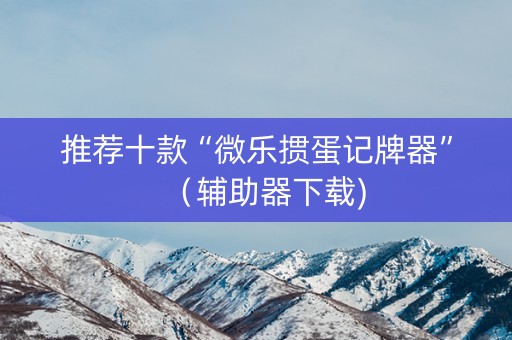 推荐十款“微乐掼蛋记牌器”（辅助器下载)