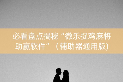 必看盘点揭秘“微乐捉鸡麻将助赢软件”（辅助器通用版)