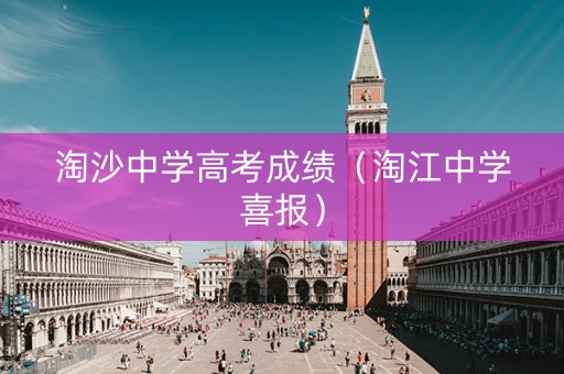 淘沙中学高考成绩（淘江中学喜报）
