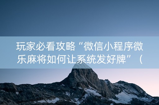 玩家必看攻略“微信小程序微乐麻将如何让系统发好牌”（辅助神器免费)