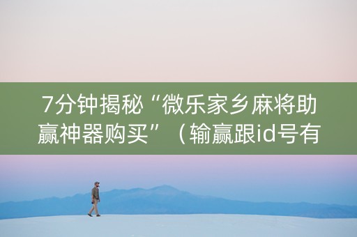 7分钟揭秘“微乐家乡麻将助赢神器购买”（输赢跟id号有关系吗)
