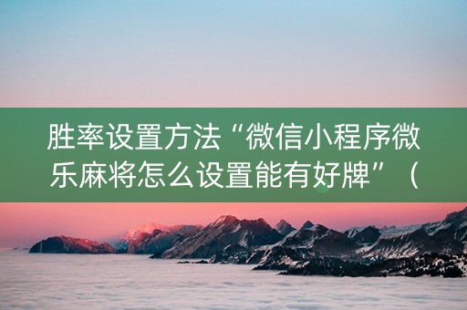 胜率设置方法“微信小程序微乐麻将怎么设置能有好牌”（怎么设置才能赢)