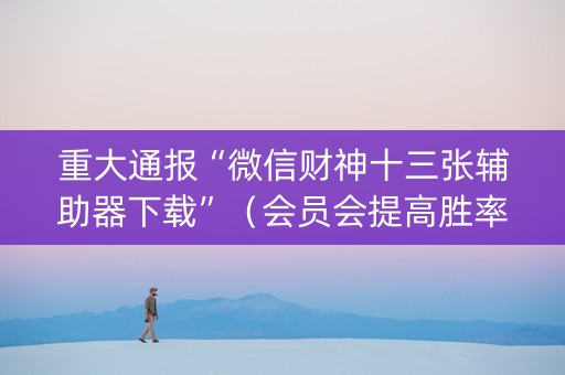 重大通报“微信财神十三张辅助器下载”（会员会提高胜率吗)