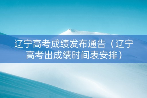 辽宁高考成绩发布通告（辽宁高考出成绩时间表安排）