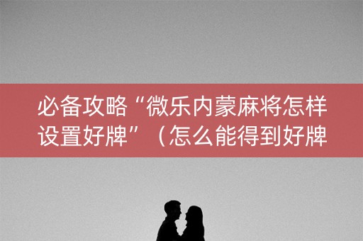 必备攻略“微乐内蒙麻将怎样设置好牌”（怎么能得到好牌)