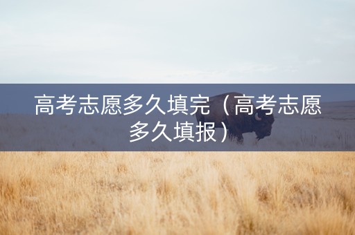 高考志愿多久填完（高考志愿多久填报）