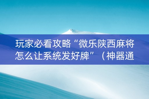 玩家必看攻略“微乐陕西麻将怎么让系统发好牌”（神器通用版)