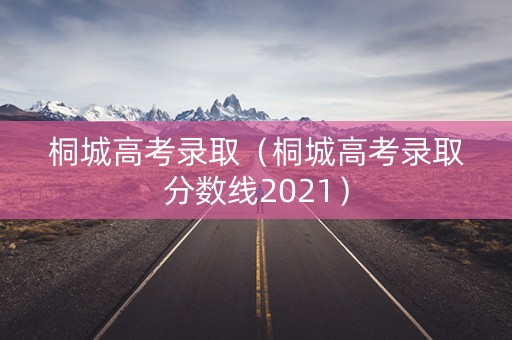 桐城高考录取（桐城高考录取分数线2021）