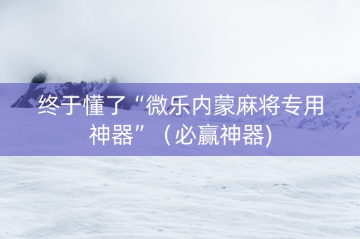 终于懂了“微乐内蒙麻将专用神器”（必赢神器)
