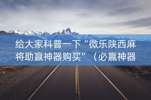 给大家科普一下“微乐陕西麻将助赢神器购买”（必赢神器)