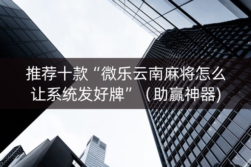 推荐十款“微乐云南麻将怎么让系统发好牌”（助赢神器)
