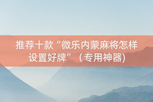 推荐十款“微乐内蒙麻将怎样设置好牌”（专用神器)