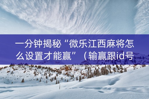 一分钟揭秘“微乐江西麻将怎么设置才能赢”（输赢跟id号有关系吗)