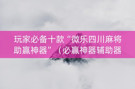 玩家必备十款“微乐四川麻将助赢神器”（必赢神器辅助器)