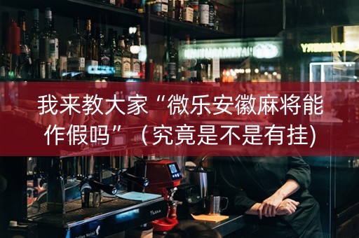 我来教大家“微乐安徽麻将能作假吗”（究竟是不是有挂)