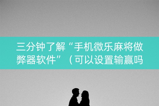 三分钟了解“手机微乐麻将做弊器软件”（可以设置输赢吗)