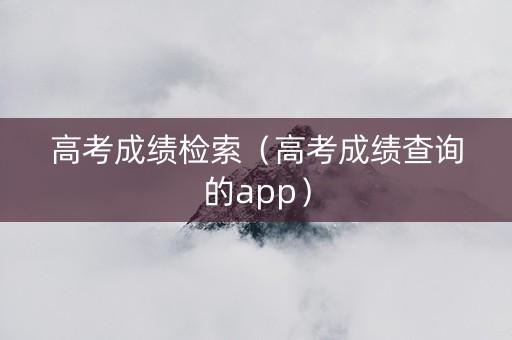 高考成绩检索（高考成绩查询的app）