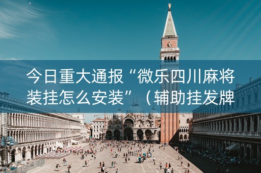 今日重大通报“微乐四川麻将装挂怎么安装”（辅助挂发牌规律)