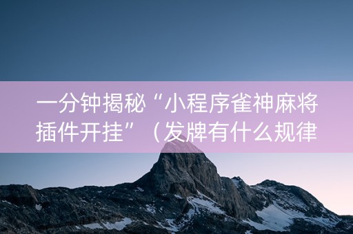 一分钟揭秘“小程序雀神麻将插件开挂”（发牌有什么规律吗)