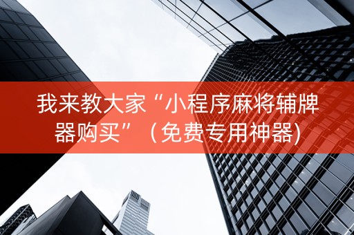 我来教大家“小程序麻将辅牌器购买”（免费专用神器)