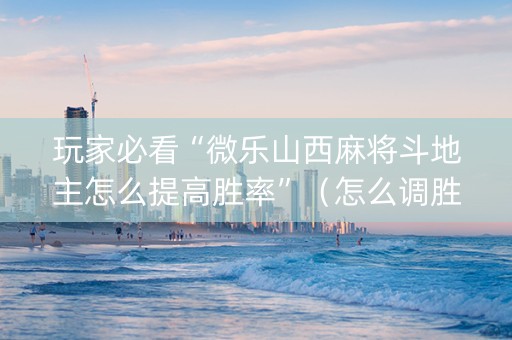 玩家必看“微乐山西麻将斗地主怎么提高胜率”（怎么调胜率)