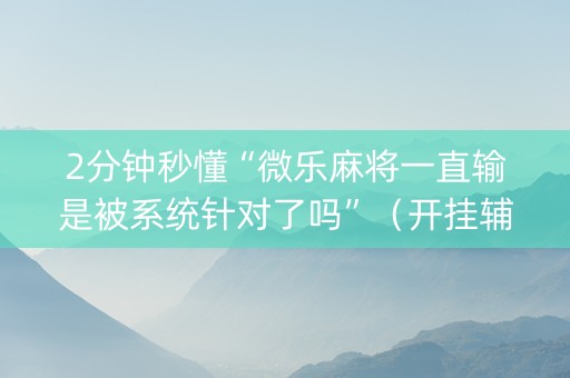 2分钟秒懂“微乐麻将一直输是被系统针对了吗”（开挂辅助器脚本)