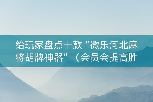 给玩家盘点十款“微乐河北麻将胡牌神器”（会员会提高胜率吗)