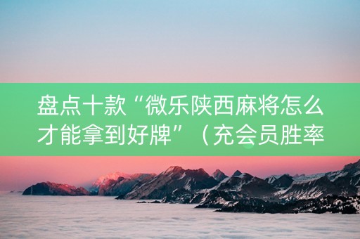 盘点十款“微乐陕西麻将怎么才能拿到好牌”（充会员胜率高)