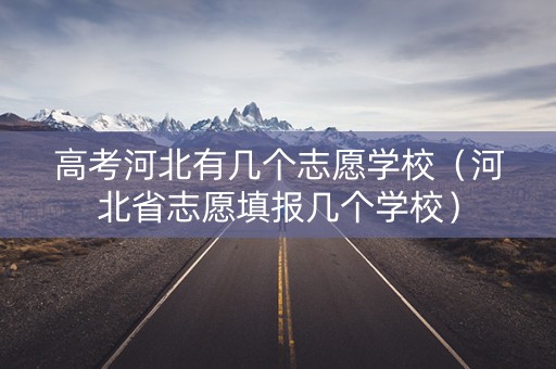 高考河北有几个志愿学校（河北省志愿填报几个学校）