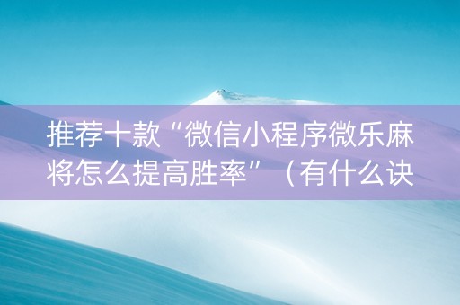推荐十款“微信小程序微乐麻将怎么提高胜率”（有什么诀窍)