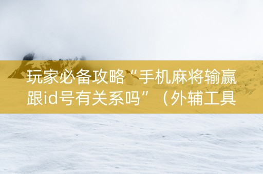 玩家必备攻略“手机麻将输赢跟id号有关系吗”（外辅工具)