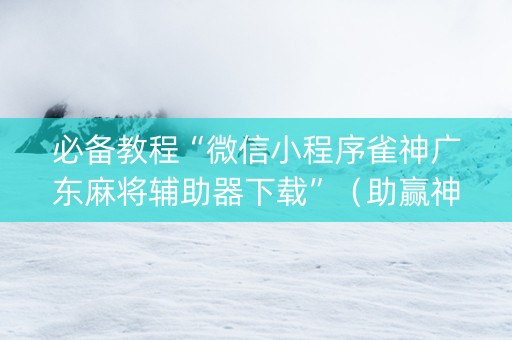 必备教程“微信小程序雀神广东麻将辅助器下载”（助赢神器)