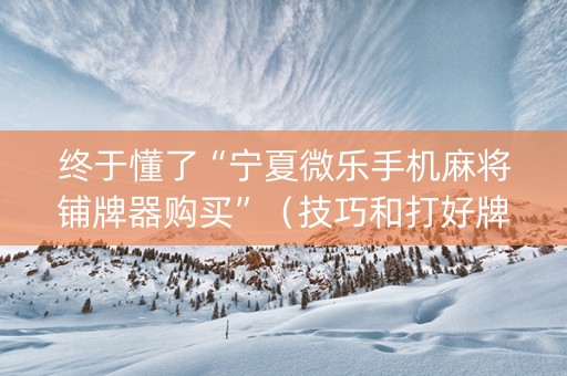 终于懂了“宁夏微乐手机麻将铺牌器购买”（技巧和打好牌方法)