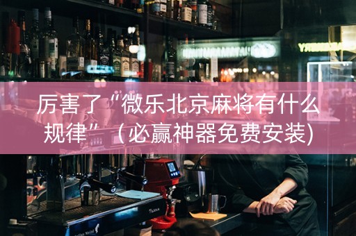 厉害了“微乐北京麻将有什么规律”（必赢神器免费安装)
