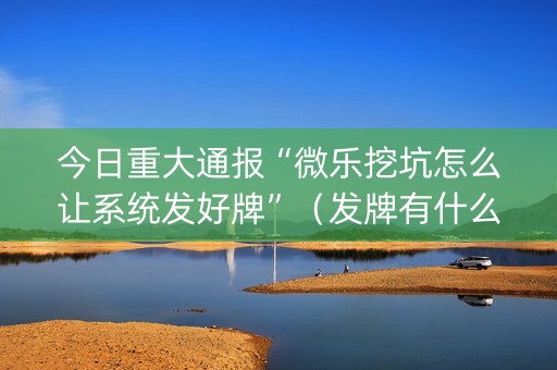 今日重大通报“微乐挖坑怎么让系统发好牌”（发牌有什么规律吗)