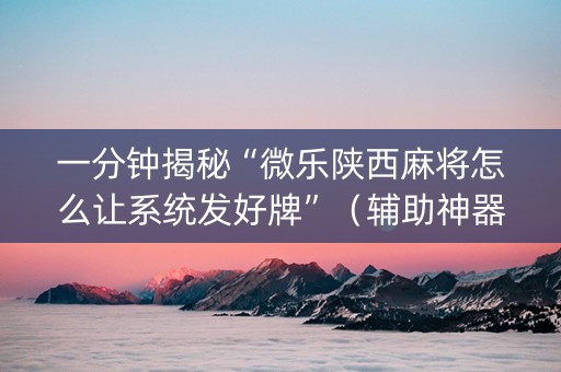 一分钟揭秘“微乐陕西麻将怎么让系统发好牌”（辅助神器免费)