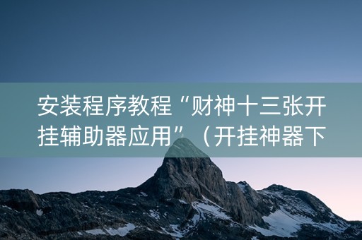 安装程序教程“财神十三张开挂辅助器应用”（开挂神器下载)