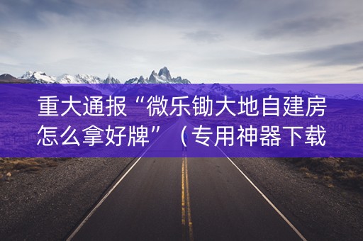 重大通报“微乐锄大地自建房怎么拿好牌”（专用神器下载)