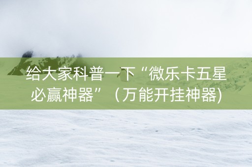 给大家科普一下“微乐卡五星必赢神器”（万能开挂神器)