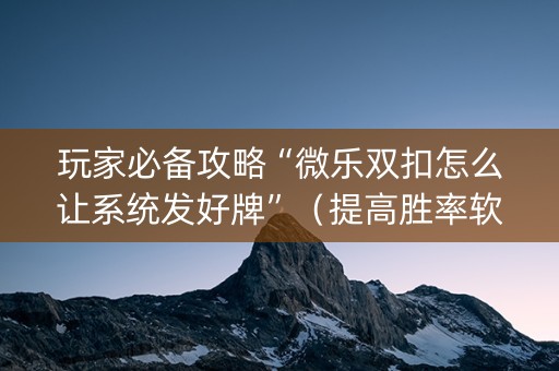 玩家必备攻略“微乐双扣怎么让系统发好牌”（提高胜率软件)