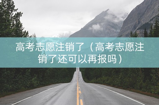 高考志愿注销了（高考志愿注销了还可以再报吗）