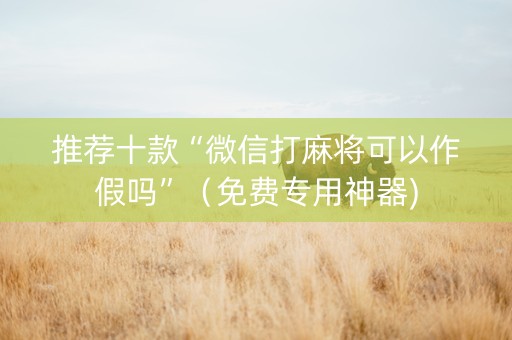 推荐十款“微信打麻将可以作假吗”（免费专用神器)