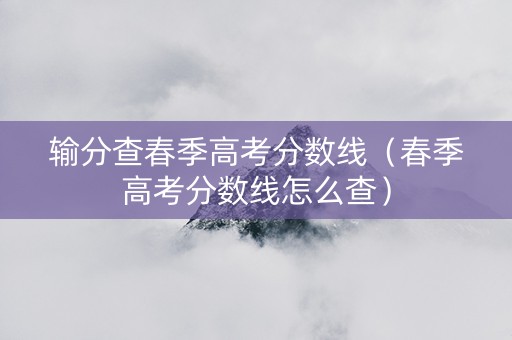 输分查春季高考分数线（春季高考分数线怎么查）