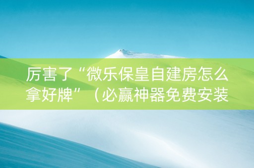 厉害了“微乐保皇自建房怎么拿好牌”（必赢神器免费安装)