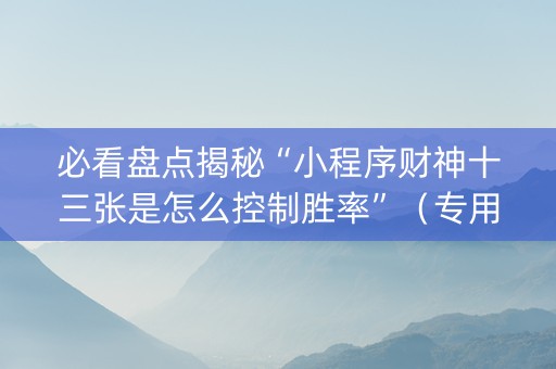 必看盘点揭秘“小程序财神十三张是怎么控制胜率”（专用神器)