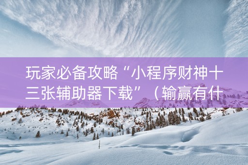 玩家必备攻略“小程序财神十三张辅助器下载”（输赢有什么规律)