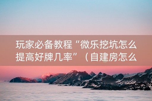 玩家必备教程“微乐挖坑怎么提高好牌几率”（自建房怎么赢)
