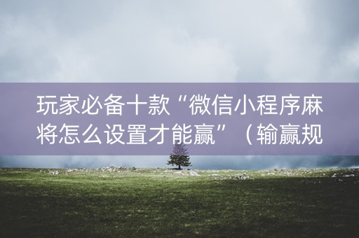 玩家必备十款“微信小程序麻将怎么设置才能赢”（输赢规律)