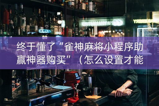 终于懂了“雀神麻将小程序助赢神器购买”（怎么设置才能赢)