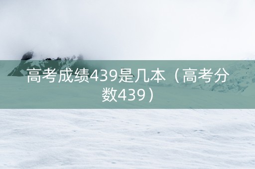 高考成绩439是几本（高考分数439）